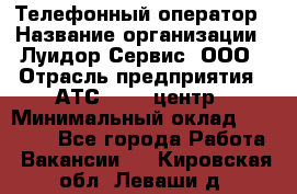 Телефонный оператор › Название организации ­ Луидор-Сервис, ООО › Отрасль предприятия ­ АТС, call-центр › Минимальный оклад ­ 20 000 - Все города Работа » Вакансии   . Кировская обл.,Леваши д.